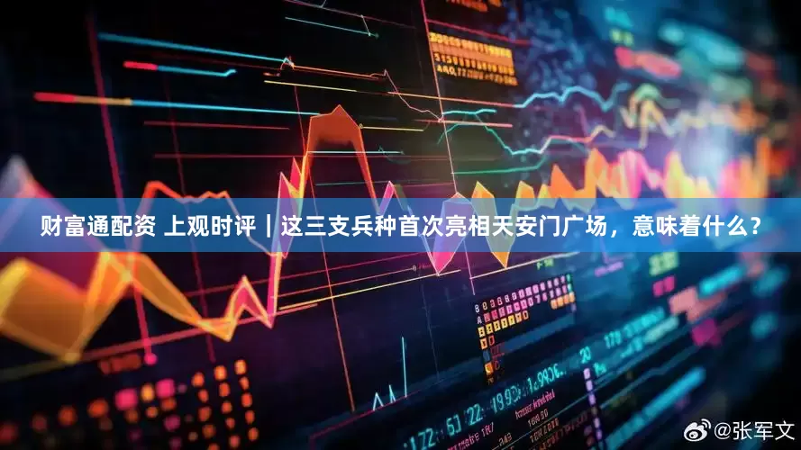 财富通配资 上观时评｜这三支兵种首次亮相天安门广场，意味着什么？