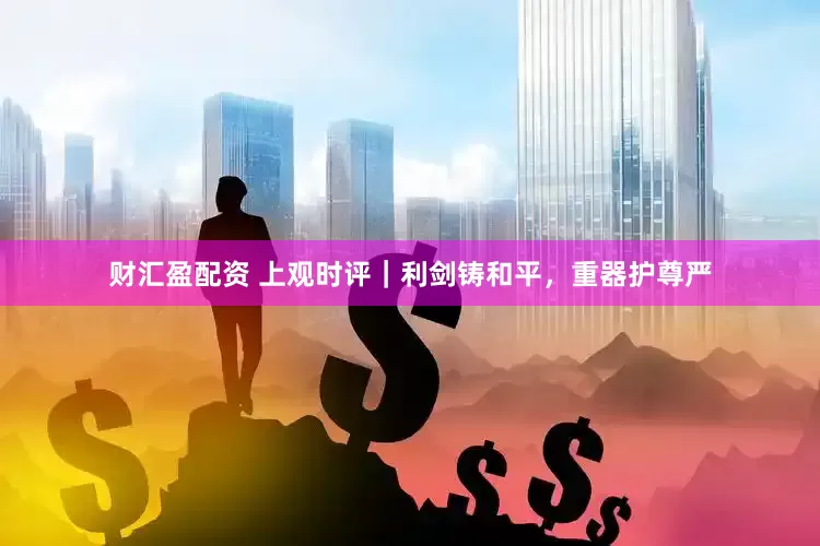 财汇盈配资 上观时评｜利剑铸和平，重器护尊严