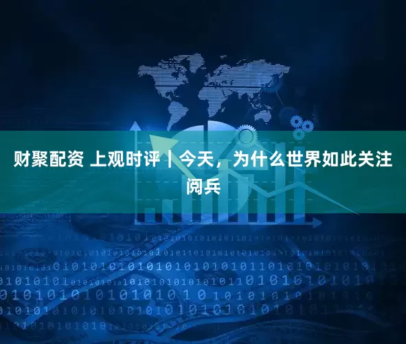 财聚配资 上观时评｜今天，为什么世界如此关注阅兵