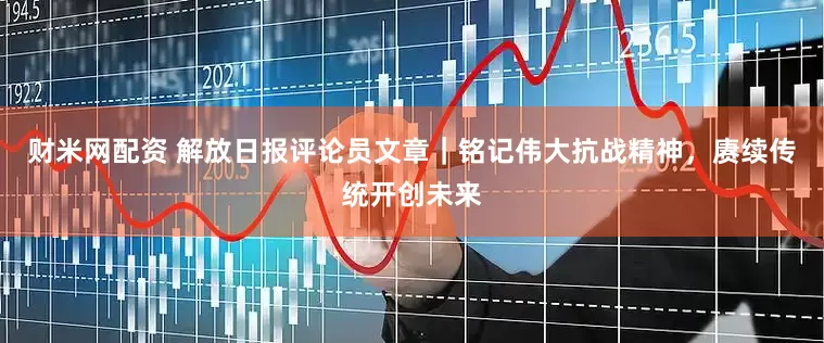 财米网配资 解放日报评论员文章｜铭记伟大抗战精神，赓续传统开创未来