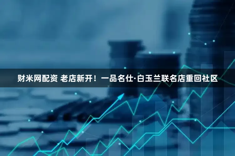 财米网配资 老店新开！一品名仕·白玉兰联名店重回社区