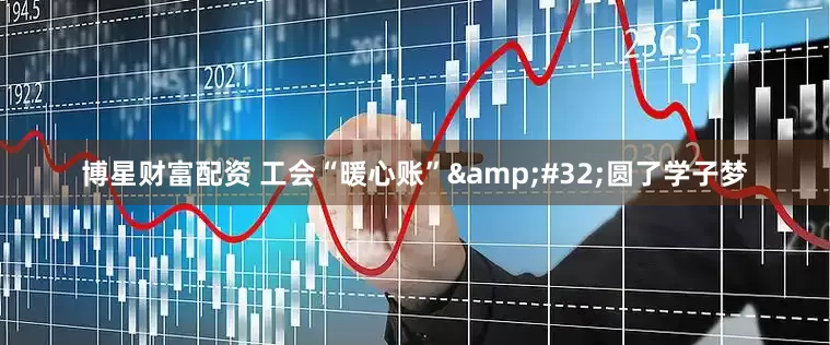 博星财富配资 工会“暖心账”&#32;圆了学子梦