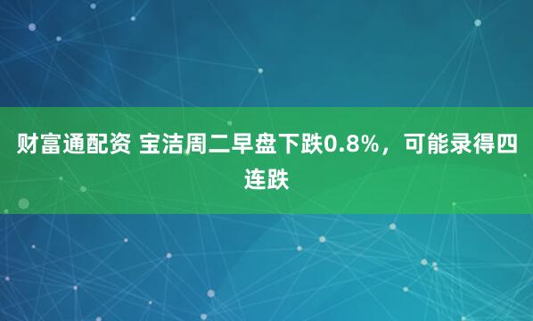 财富通配资 宝洁周二早盘下跌0.8%，可能录得四连跌