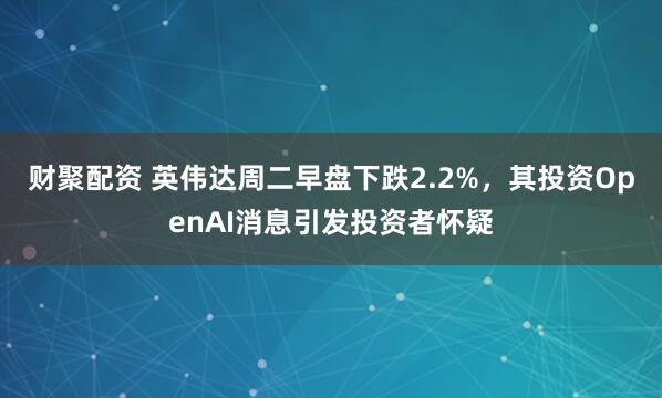 财聚配资 英伟达周二早盘下跌2.2%，其投资OpenAI消息引发投资者怀疑