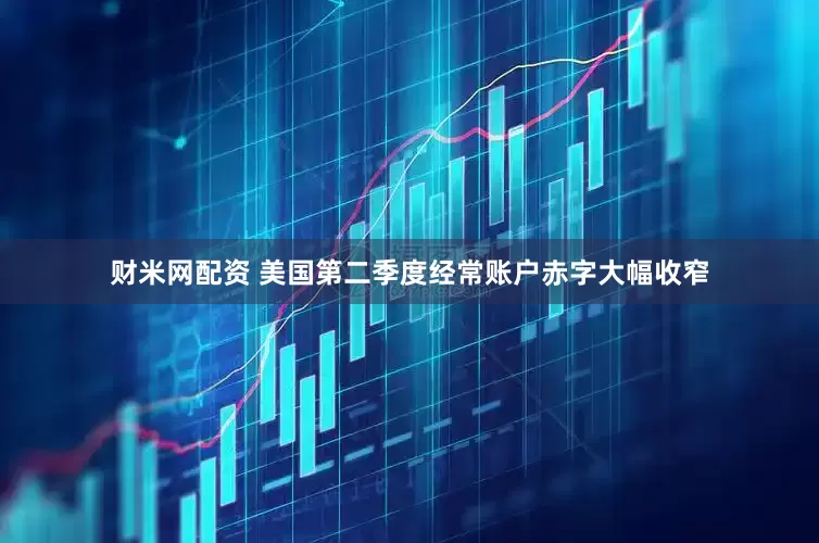 财米网配资 美国第二季度经常账户赤字大幅收窄