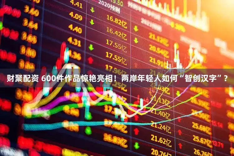 财聚配资 600件作品惊艳亮相！两岸年轻人如何“智创汉字”？