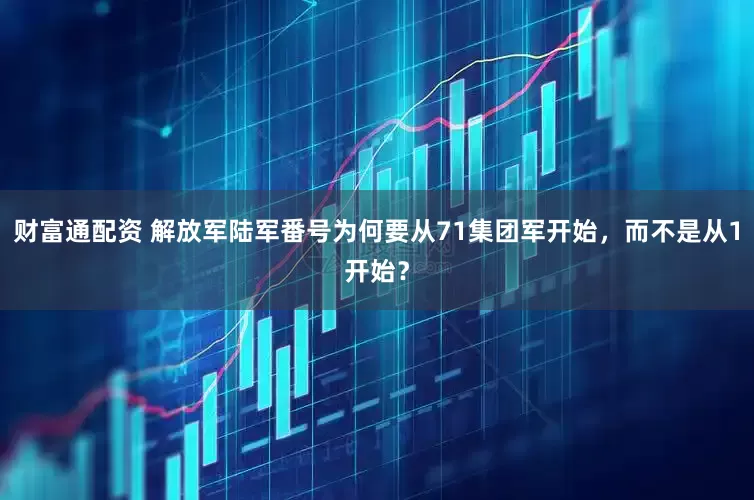 财富通配资 解放军陆军番号为何要从71集团军开始，而不是从1开始？