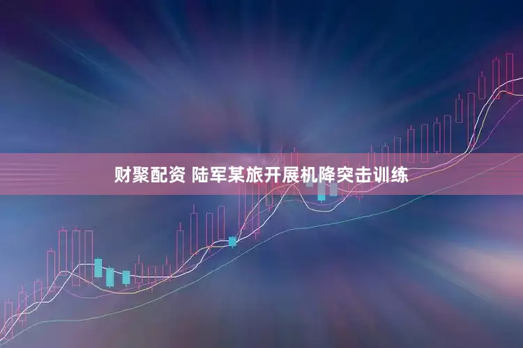 财聚配资 陆军某旅开展机降突击训练