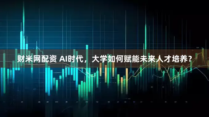 财米网配资 AI时代，大学如何赋能未来人才培养？