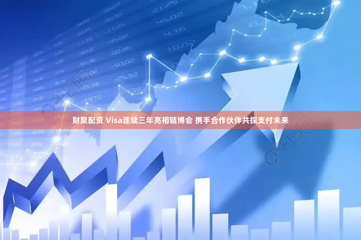 财聚配资 Visa连续三年亮相链博会 携手合作伙伴共探支付未来