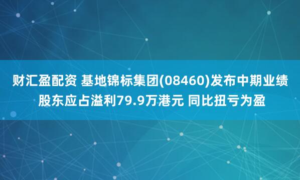 财汇盈配资 基地锦标集团(08460)发布中期业绩 股东应占溢利79.9万港元 同比扭亏为盈