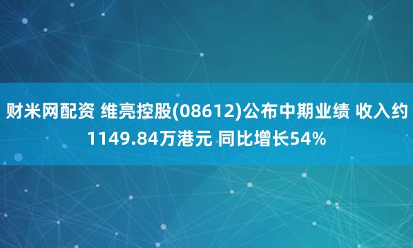 财米网配资 维亮控股(08612)公布中期业绩 收入约1149.84万港元 同比增长54%