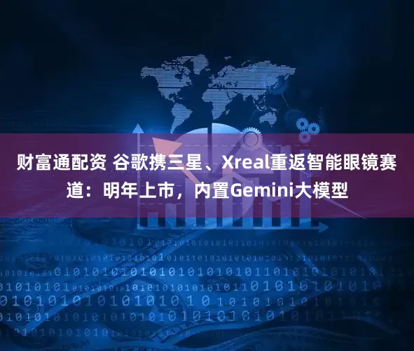 财富通配资 谷歌携三星、Xreal重返智能眼镜赛道：明年上市，内置Gemini大模型