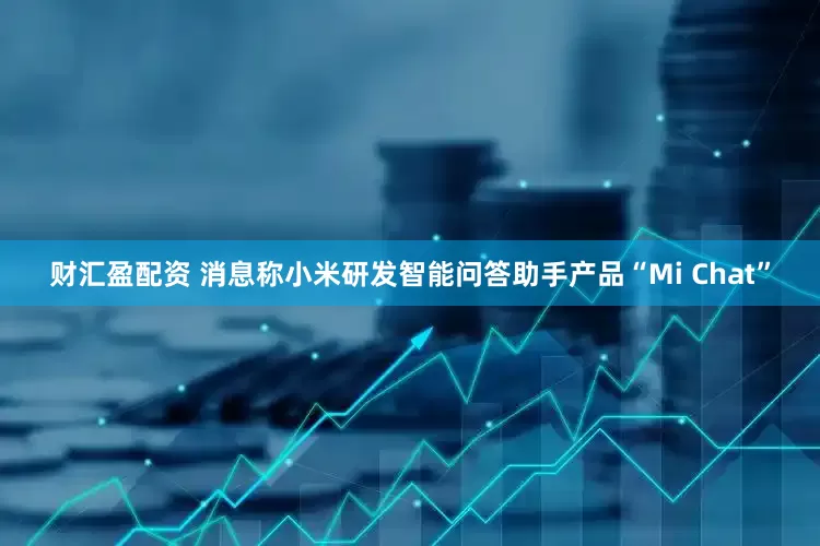 财汇盈配资 消息称小米研发智能问答助手产品“Mi Chat”