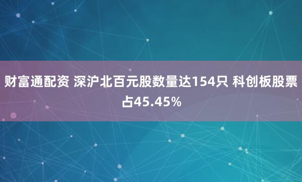 财富通配资 深沪北百元股数量达154只 科创板股票占45.45%