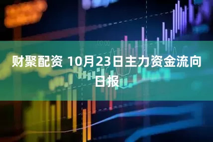 财聚配资 10月23日主力资金流向日报