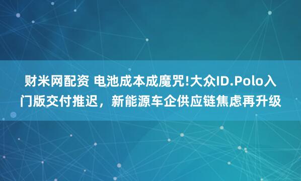 财米网配资 电池成本成魔咒!大众ID.Polo入门版交付推迟，新能源车企供应链焦虑再升级