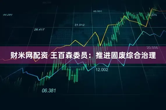 财米网配资 王百森委员：推进固废综合治理