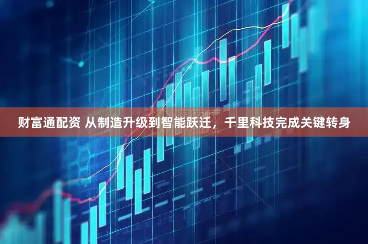 财富通配资 从制造升级到智能跃迁，千里科技完成关键转身