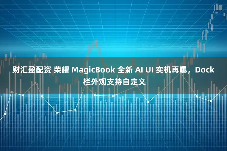 财汇盈配资 荣耀 MagicBook 全新 AI UI 实机再曝,Dock 栏外观支持自定义