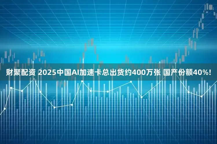 财聚配资 2025中国AI加速卡总出货约400万张 国产份额40%!