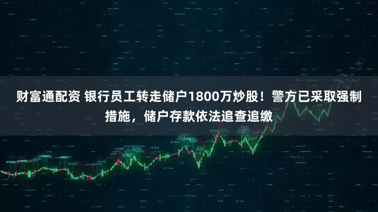 财富通配资 银行员工转走储户1800万炒股！警方已采取强制措施，储户存款依法追查追缴