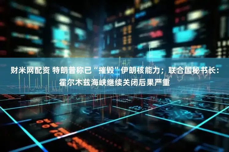 财米网配资 特朗普称已“摧毁”伊朗核能力；联合国秘书长：霍尔木兹海峡继续关闭后果严重