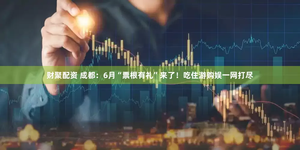 财聚配资 成都：6月“票根有礼”来了！吃住游购娱一网打尽