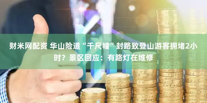 财米网配资 华山险道“千尺幢”封路致登山游客拥堵2小时？景区回应：有路灯在维修