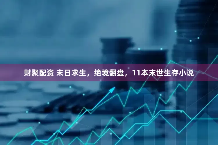 财聚配资 末日求生，绝境翻盘，11本末世生存小说