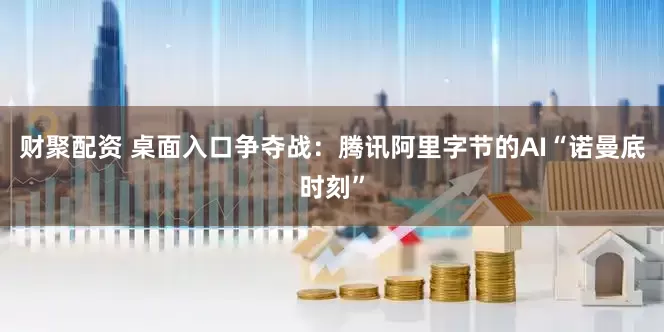 财聚配资 桌面入口争夺战：腾讯阿里字节的AI“诺曼底时刻”