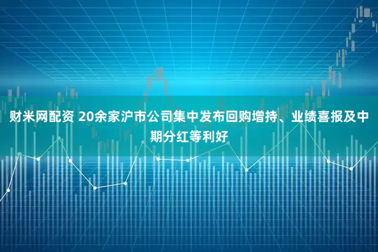 财米网配资 20余家沪市公司集中发布回购增持、业绩喜报及中期分红等利好