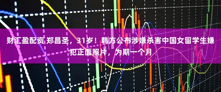 财汇盈配资 郑昌圣，31岁！韩方公布涉嫌杀害中国女留学生嫌犯正面照片，为期一个月